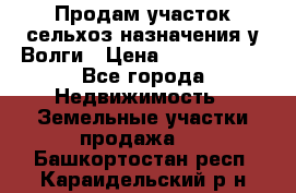 Продам участок сельхоз назначения у Волги › Цена ­ 3 000 000 - Все города Недвижимость » Земельные участки продажа   . Башкортостан респ.,Караидельский р-н